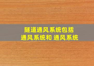 隧道通风系统包括 通风系统和 通风系统